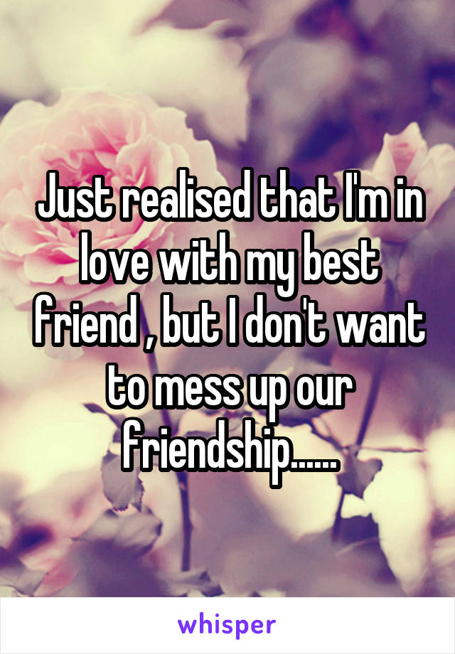 Just realised that I'm in love with my best friend , but I don't want to mess up our friendship......