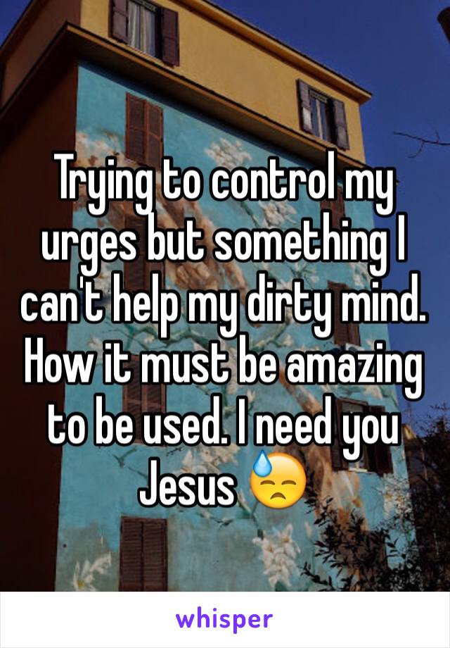 Trying to control my urges but something I can't help my dirty mind. How it must be amazing to be used. I need you Jesus 😓