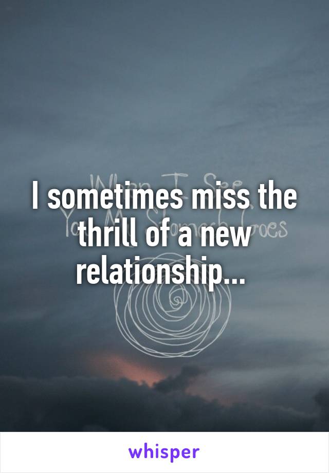 I sometimes miss the thrill of a new relationship... 