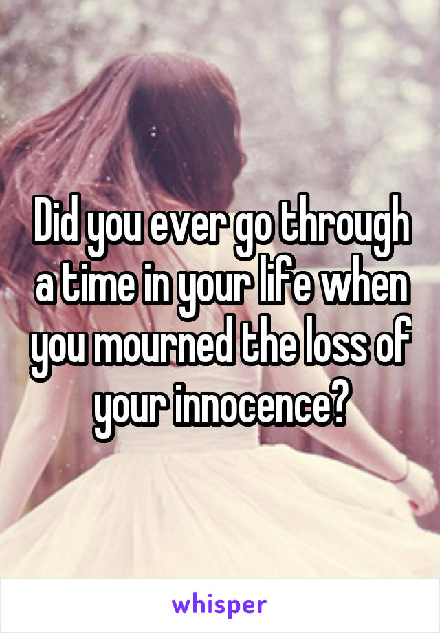 Did you ever go through a time in your life when you mourned the loss of your innocence?