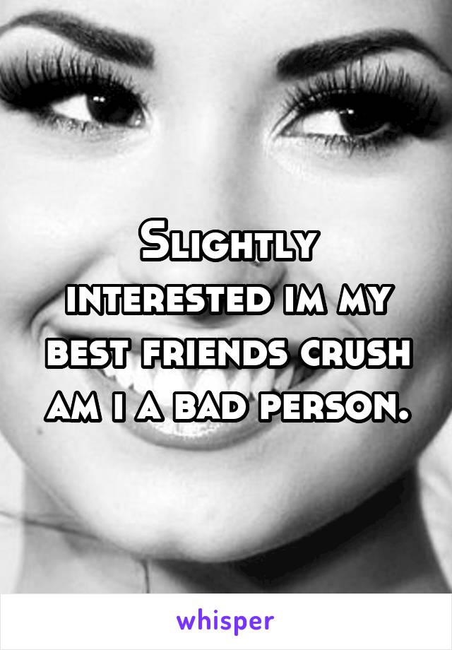 Slightly interested im my best friends crush am i a bad person.