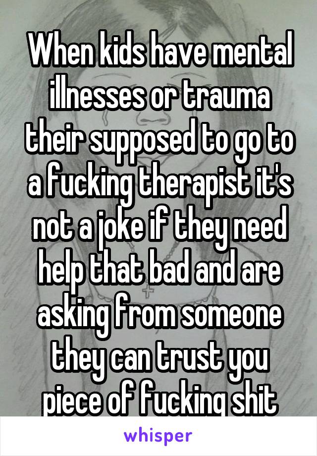 When kids have mental illnesses or trauma their supposed to go to a fucking therapist it's not a joke if they need help that bad and are asking from someone they can trust you piece of fucking shit