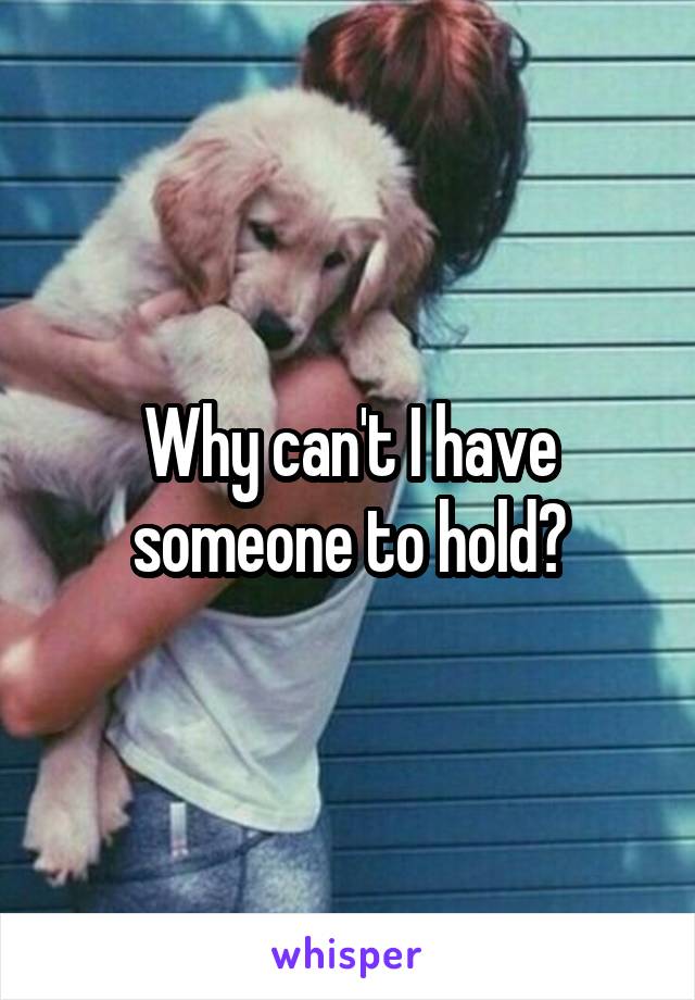 Why can't I have someone to hold?