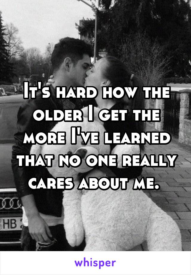 It's hard how the older I get the more I've learned that no one really cares about me. 