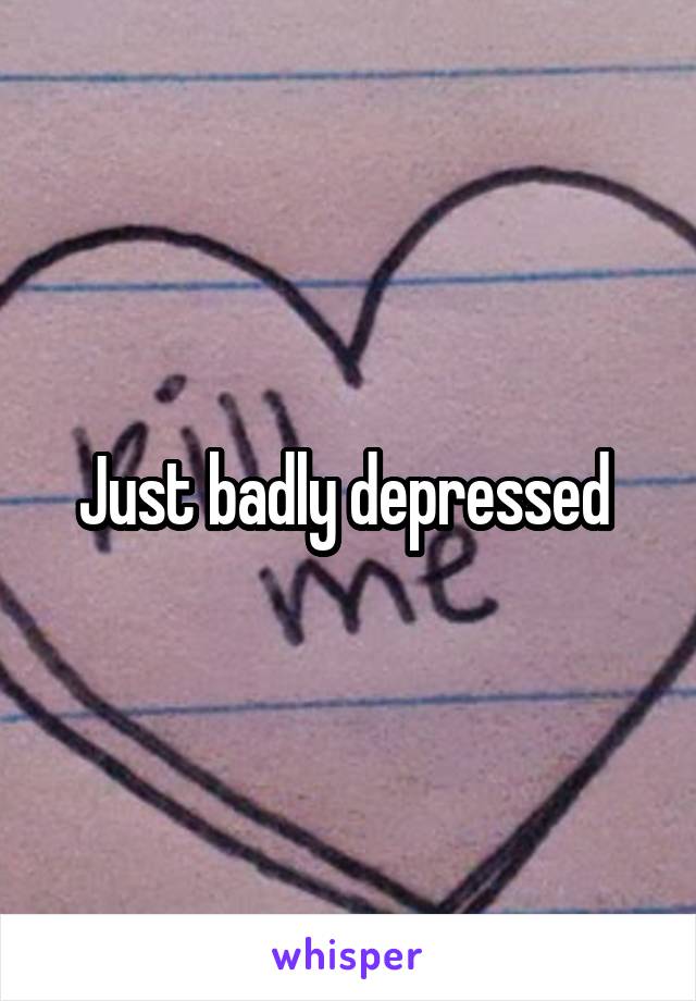 Just badly depressed 