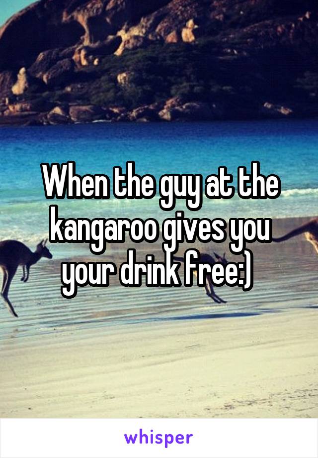 When the guy at the kangaroo gives you your drink free:) 