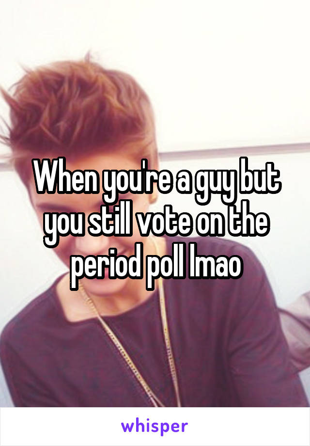 When you're a guy but you still vote on the period poll lmao