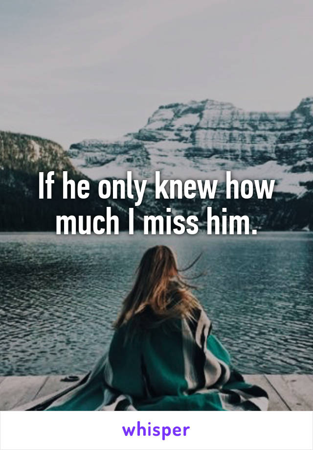 If he only knew how much I miss him.
