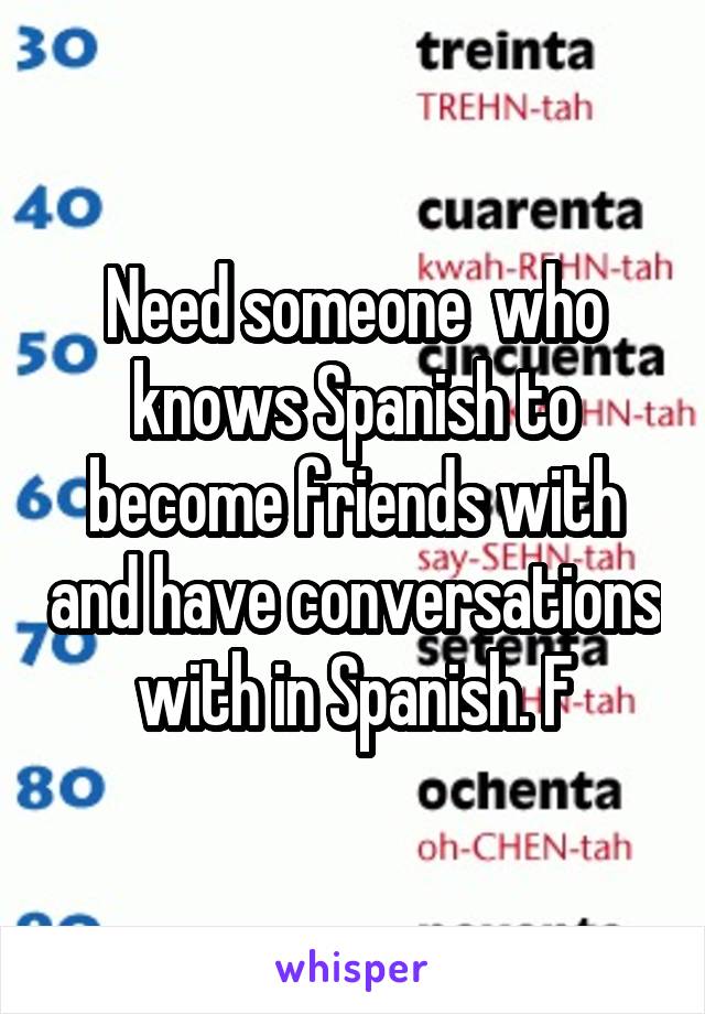 Need someone  who knows Spanish to become friends with and have conversations with in Spanish. F