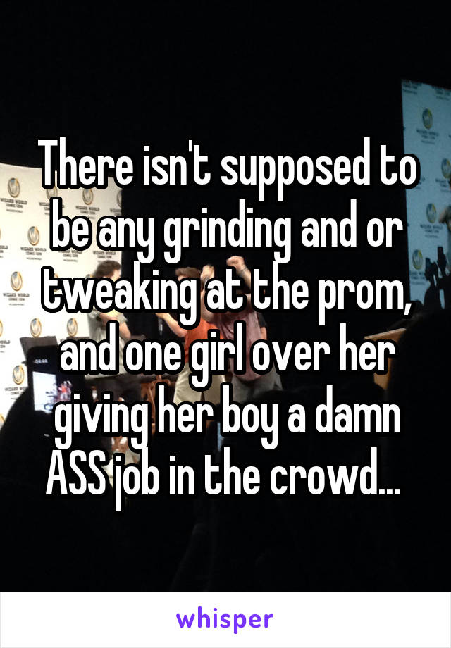 There isn't supposed to be any grinding and or tweaking at the prom, and one girl over her giving her boy a damn ASS job in the crowd... 