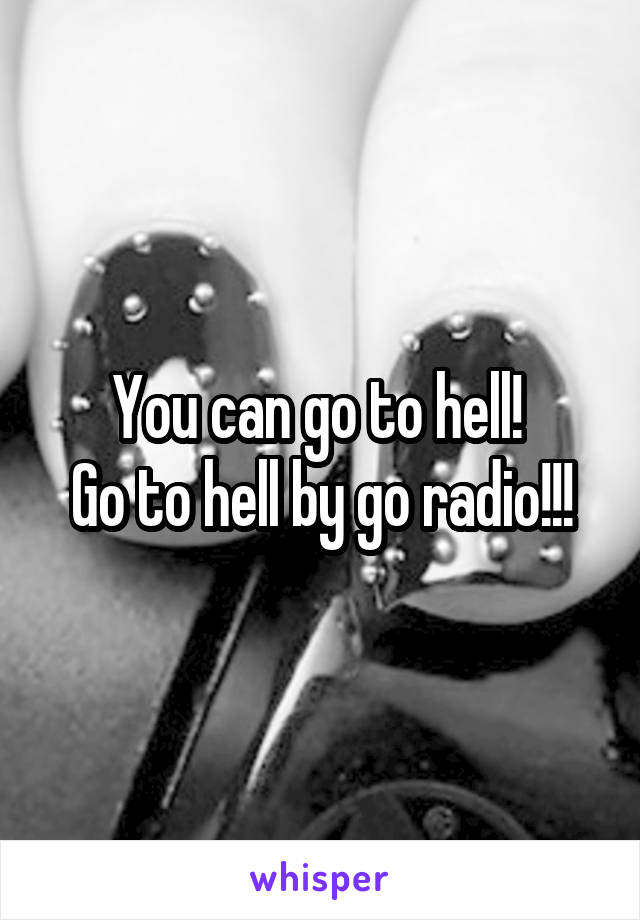 You can go to hell! 
Go to hell by go radio!!!