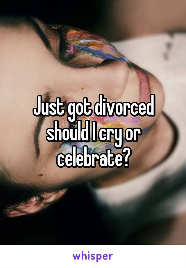 Just got divorced should I cry or celebrate?