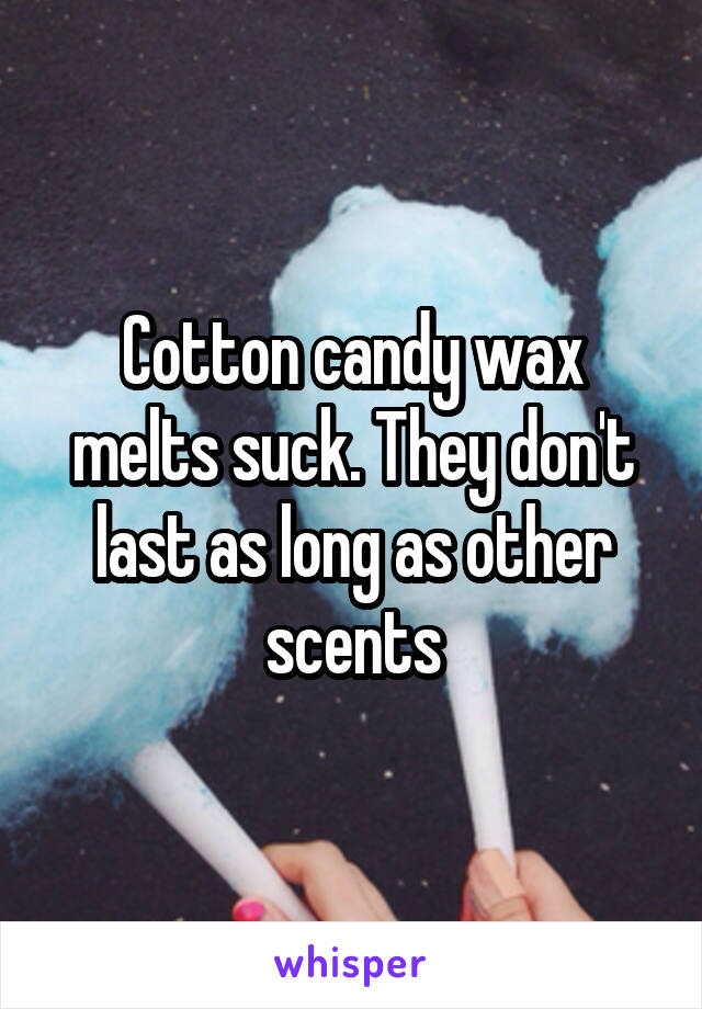 Cotton candy wax melts suck. They don't last as long as other scents