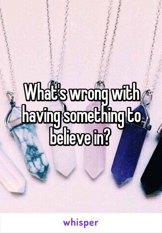 What's wrong with having something to believe in? 