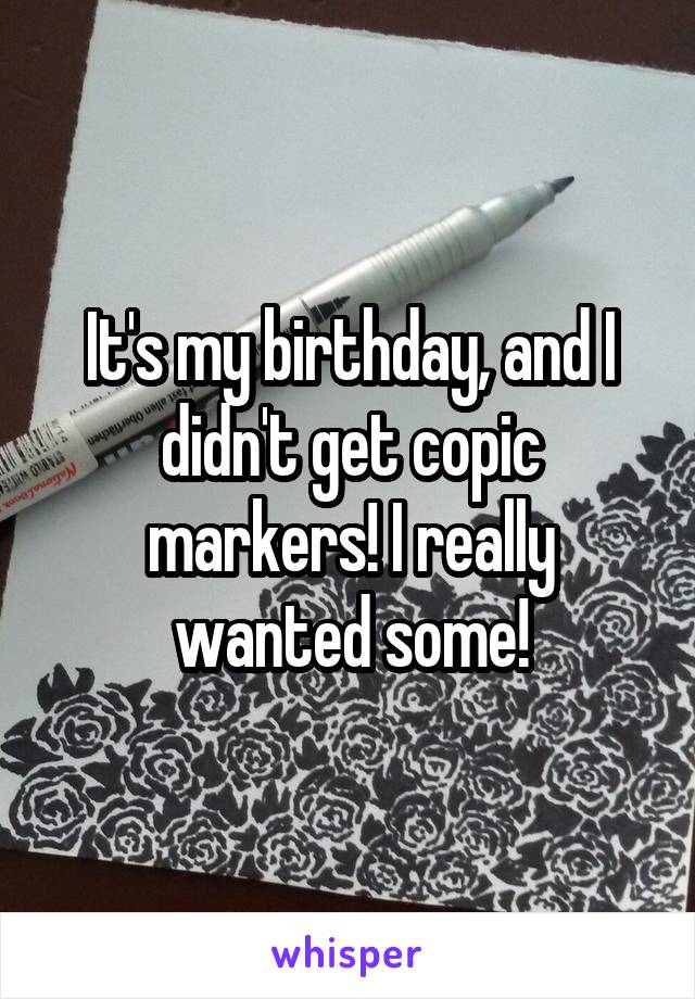 It's my birthday, and I didn't get copic markers! I really wanted some!