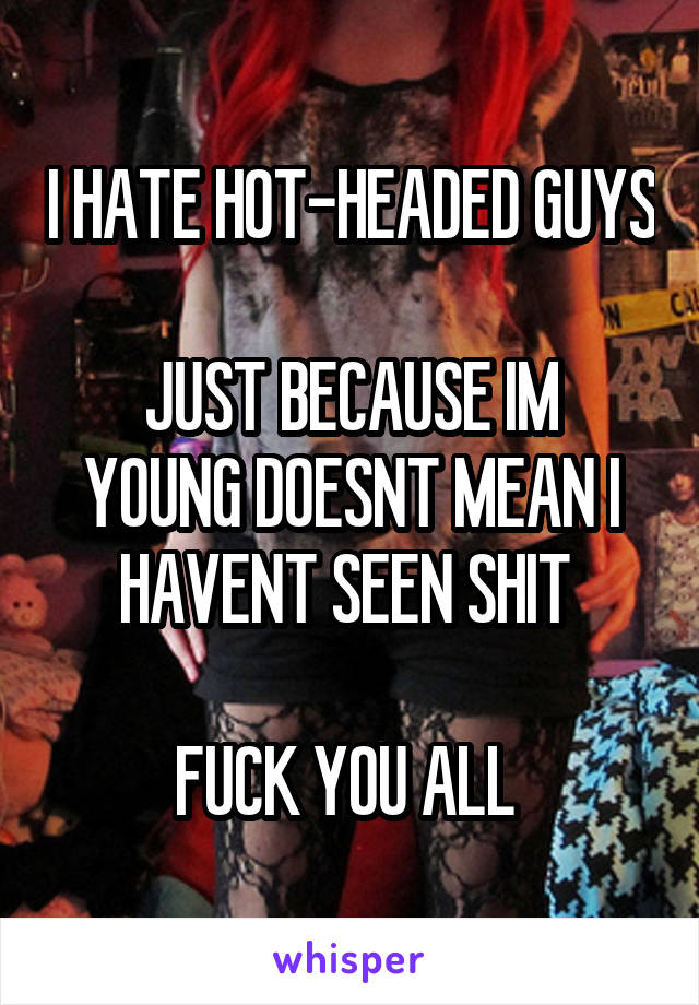 I HATE HOT-HEADED GUYS

JUST BECAUSE IM YOUNG DOESNT MEAN I HAVENT SEEN SHIT 

FUCK YOU ALL 