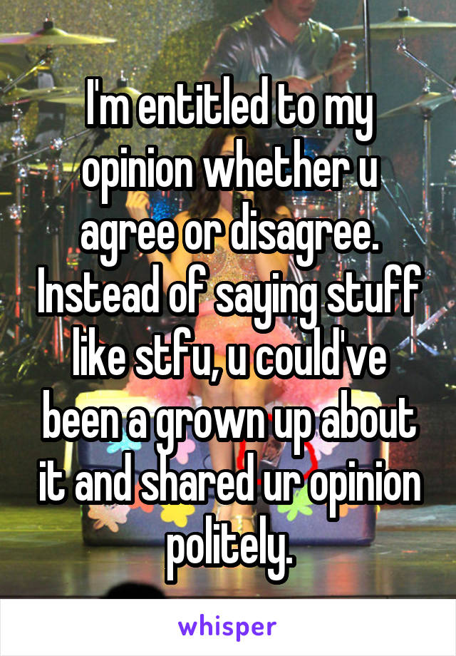 I'm entitled to my opinion whether u agree or disagree. Instead of saying stuff like stfu, u could've been a grown up about it and shared ur opinion politely.