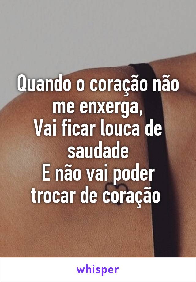 Quando o coração não me enxerga,
Vai ficar louca de saudade
E não vai poder trocar de coração 