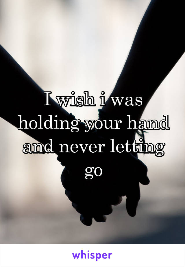 I wish i was holding your hand and never letting go