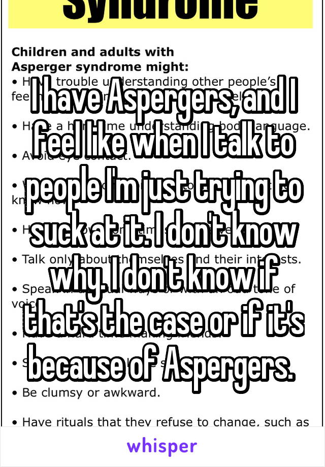 I have Aspergers, and I feel like when I talk to people I'm just trying to suck at it. I don't know why. I don't know if that's the case or if it's because of Aspergers. 