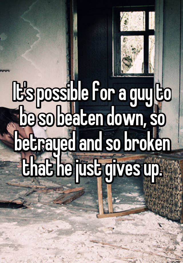 it-s-possible-for-a-guy-to-be-so-beaten-down-so-betrayed-and-so-broken