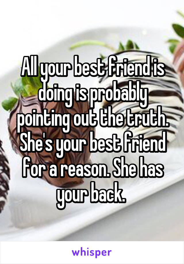 All your best friend is doing is probably pointing out the truth. She's your best friend for a reason. She has your back. 