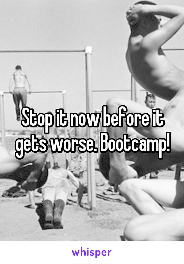 Stop it now before it gets worse. Bootcamp!