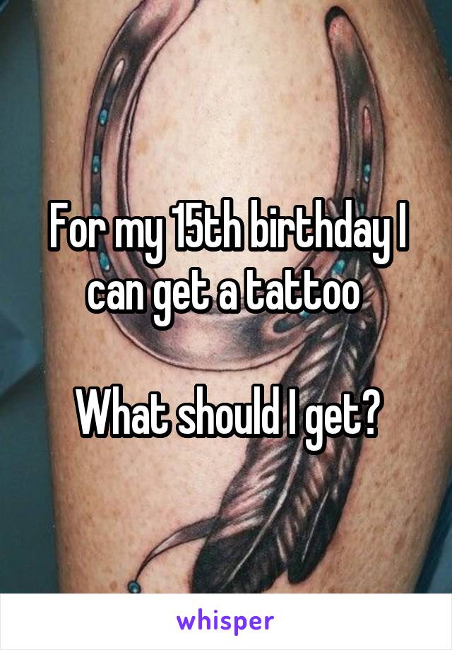 For my 15th birthday I can get a tattoo 

What should I get?