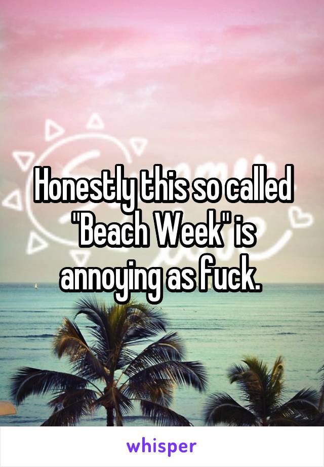 Honestly this so called "Beach Week" is annoying as fuck. 