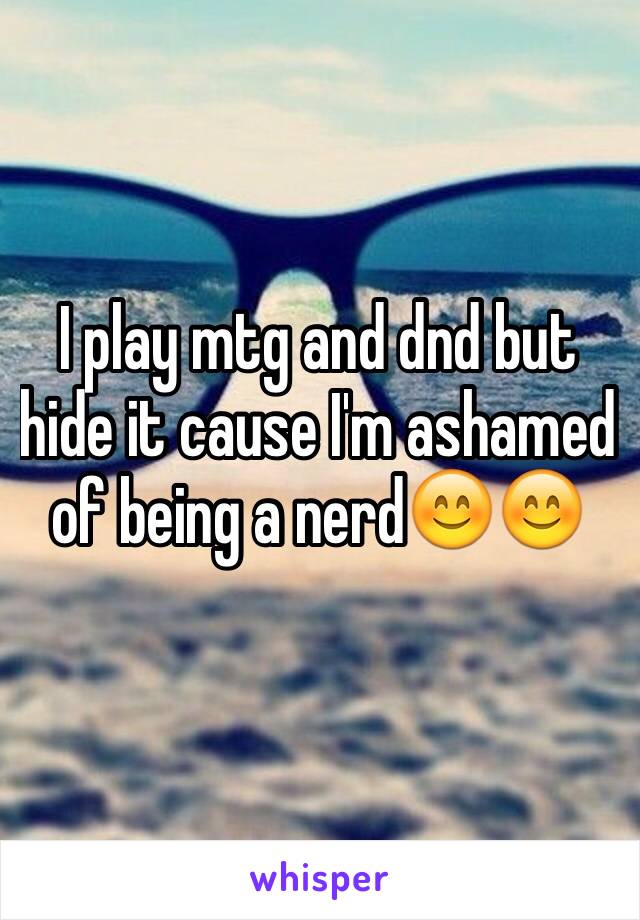 I play mtg and dnd but hide it cause I'm ashamed of being a nerd😊😊