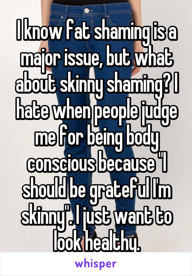 I know fat shaming is a major issue, but what about skinny shaming? I hate when people judge me for being body conscious because "I should be grateful I'm skinny". I just want to look healthy.