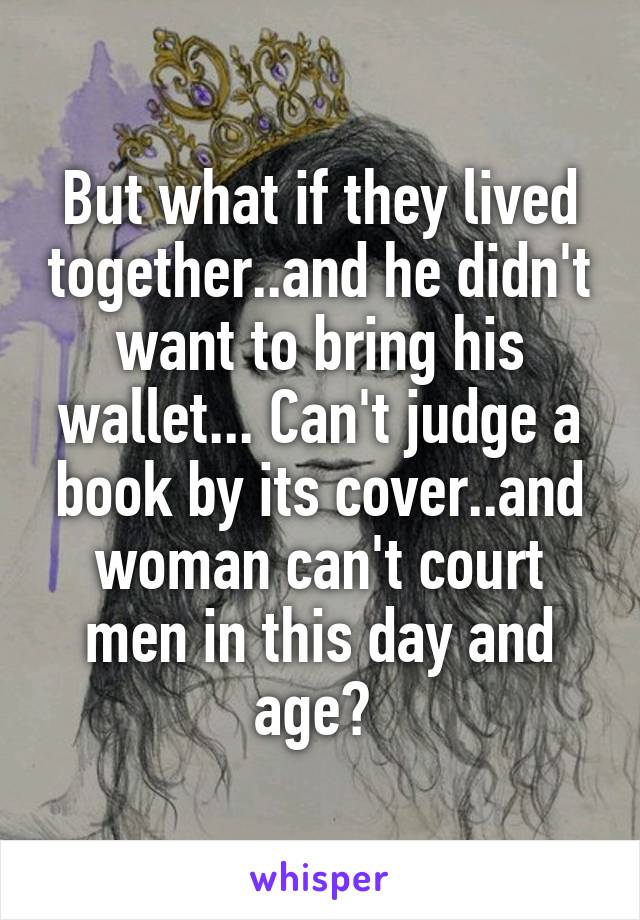 But what if they lived together..and he didn't want to bring his wallet... Can't judge a book by its cover..and woman can't court men in this day and age? 