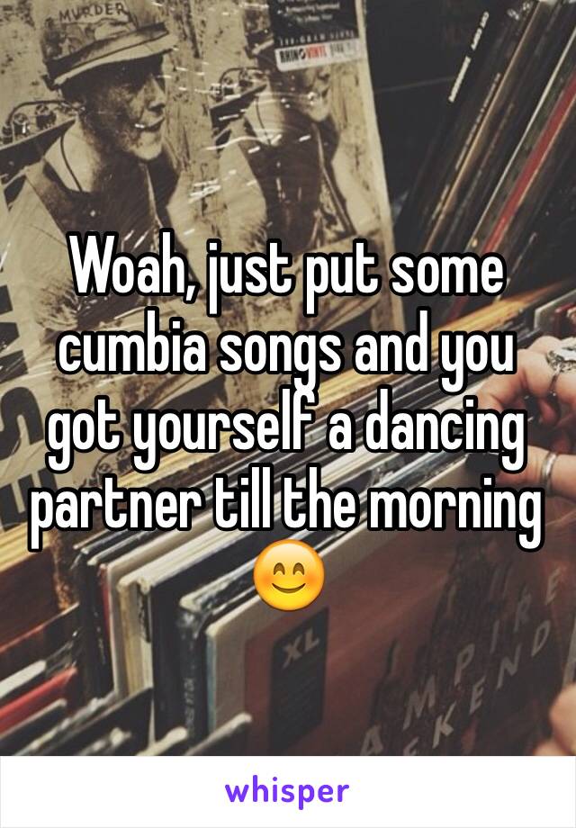 Woah, just put some cumbia songs and you got yourself a dancing partner till the morning 😊