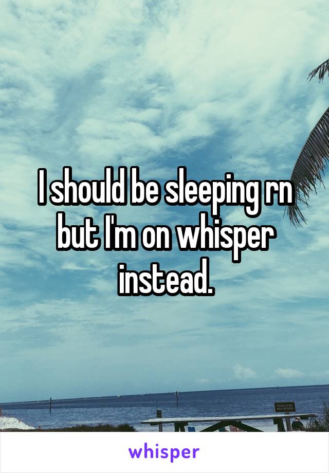 I should be sleeping rn but I'm on whisper instead.