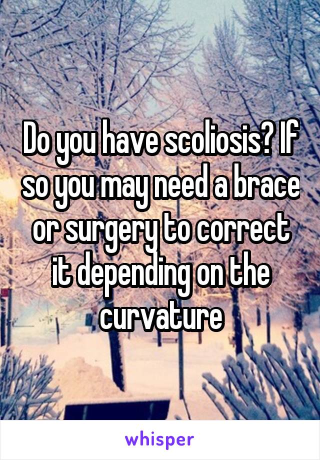 Do you have scoliosis? If so you may need a brace or surgery to correct it depending on the curvature