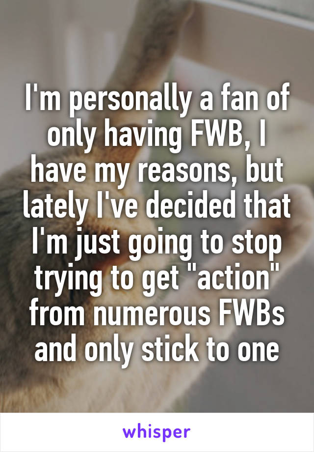 I'm personally a fan of only having FWB, I have my reasons, but lately I've decided that I'm just going to stop trying to get "action" from numerous FWBs and only stick to one