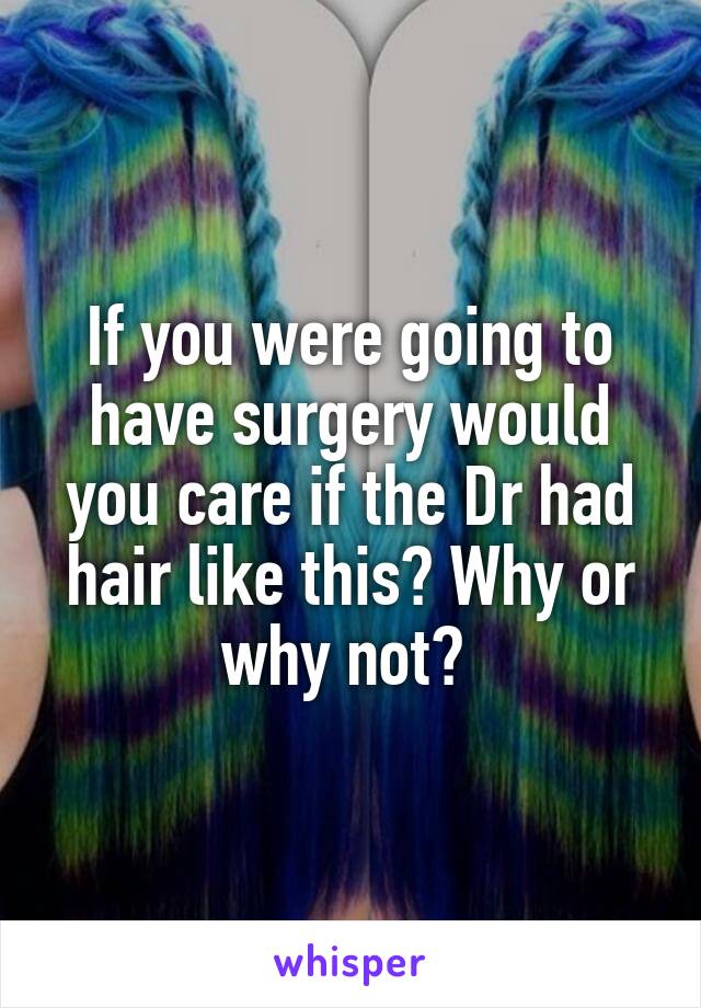 If you were going to have surgery would you care if the Dr had hair like this? Why or why not? 