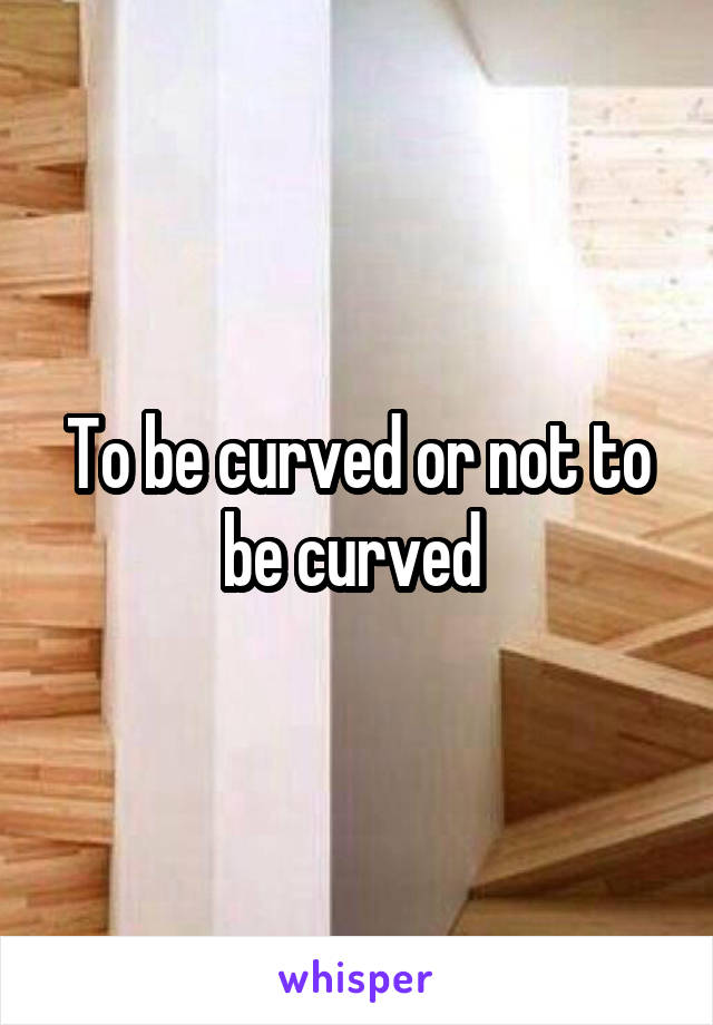 To be curved or not to be curved 