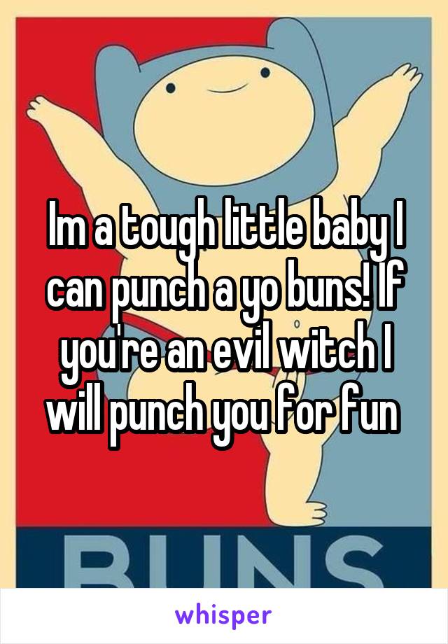 Im a tough little baby I can punch a yo buns! If you're an evil witch I will punch you for fun 