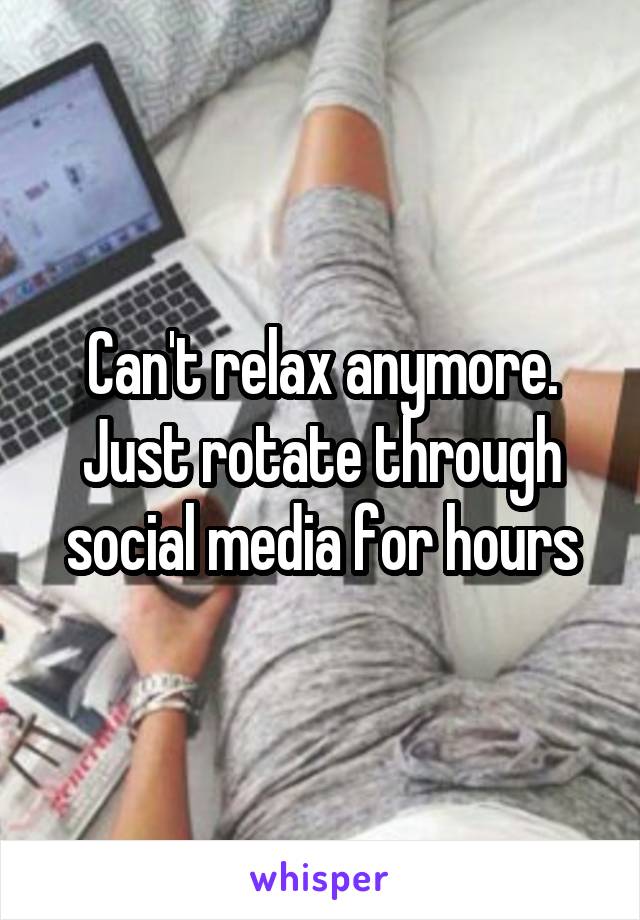 Can't relax anymore. Just rotate through social media for hours