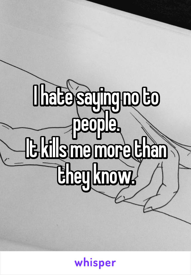 I hate saying no to people.
It kills me more than they know.