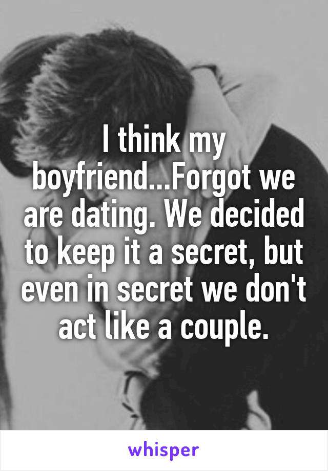 I think my boyfriend...Forgot we are dating. We decided to keep it a secret, but even in secret we don't act like a couple.