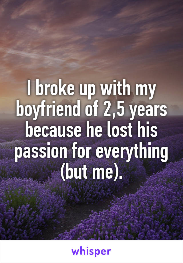 I broke up with my boyfriend of 2,5 years because he lost his passion for everything (but me).