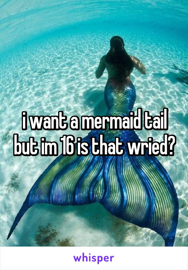 i want a mermaid tail but im 16 is that wried?