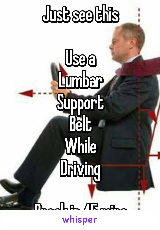 Just see this

Use a
Lumbar
Support
Belt
While
Driving

Break in 45 mins