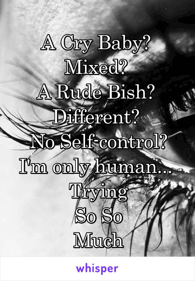 A Cry Baby? 
Mixed? 
A Rude Bish? 
Different? 
 No Self-control? 
I'm only human... 
Trying
So So
Much