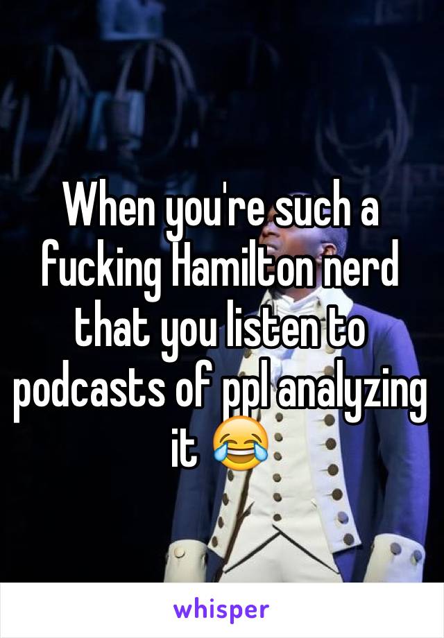 When you're such a fucking Hamilton nerd that you listen to podcasts of ppl analyzing it 😂