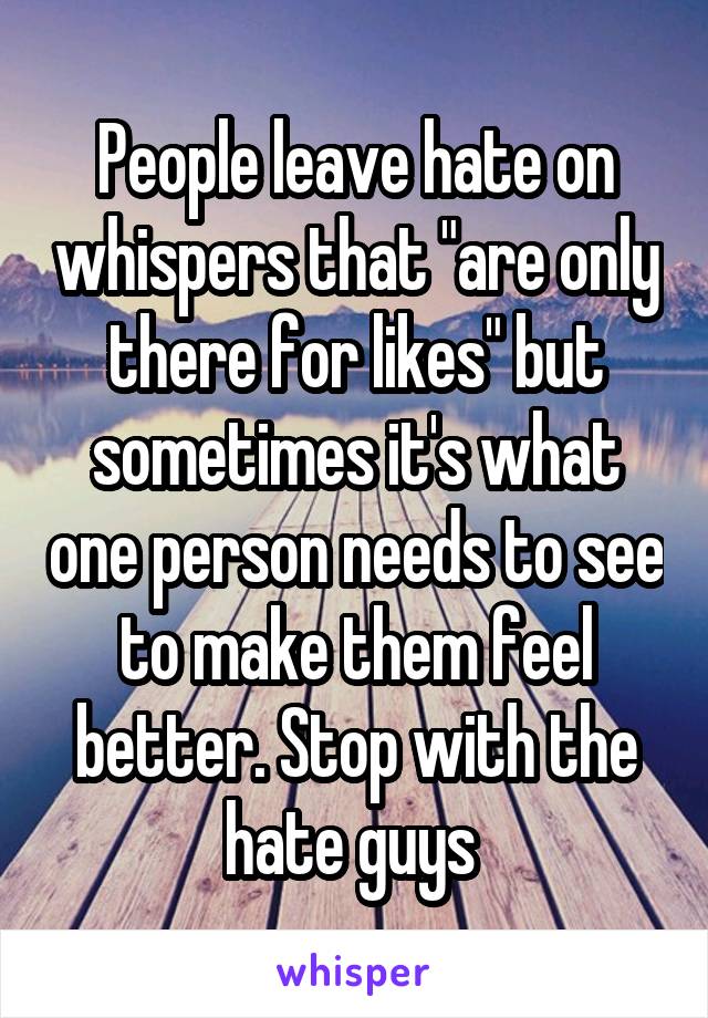 People leave hate on whispers that "are only there for likes" but sometimes it's what one person needs to see to make them feel better. Stop with the hate guys 