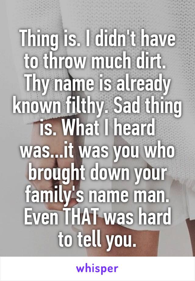 Thing is. I didn't have to throw much dirt. 
Thy name is already known filthy. Sad thing is. What I heard was...it was you who brought down your family's name man.
Even THAT was hard to tell you.