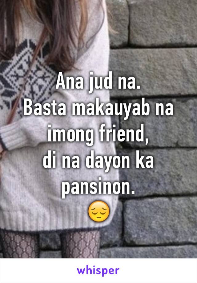 Ana jud na.
Basta makauyab na imong friend, 
di na dayon ka
pansinon.
😔